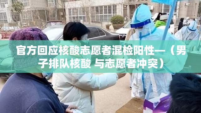 官方回应核酸志愿者混检阳性—（男子排队核酸 与志愿者冲突）