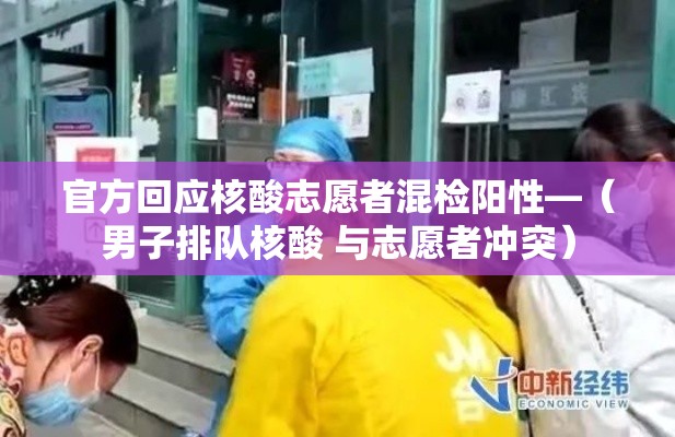 官方回应核酸志愿者混检阳性—(男子排队核酸 与志愿者冲突) 官方回应核酸志愿者混检阳性—(男子排队核酸 与志愿者冲突)