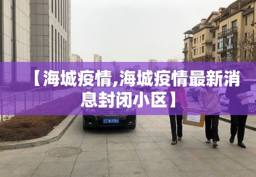 【海城疫情,海城疫情最新消息封闭小区】 【海城疫情,海城疫情最新消息封闭小区】