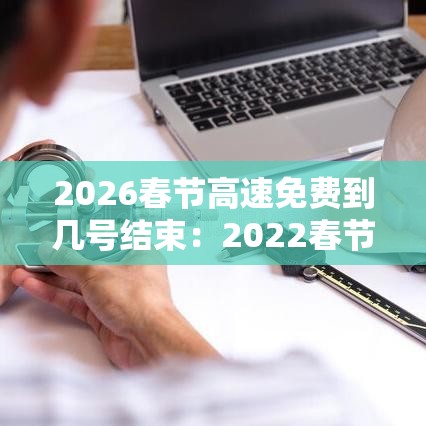 2026春节高速免费到几号结束:2022春节高速免费到什么时候 2026春节高速免费到几号结束:2022春节高速免费到什么时候