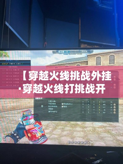 【穿越火线挑战外挂·穿越火线打挑战开挂】