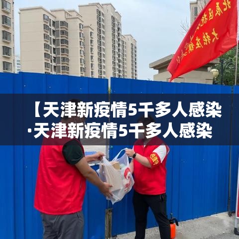 【天津新疫情5千多人感染·天津新疫情5千多人感染病例】 【天津新疫情5千多人感染·天津新疫情5千多人感染病例】