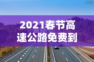 2021春节高速公路免费到几号：2021春节高速免费到什么时间