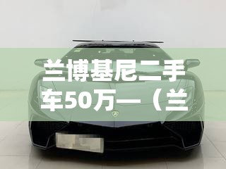 兰博基尼二手车50万—(兰博基尼二手车多少钱一辆最便宜的) 兰博基尼二手车50万—(兰博基尼二手车多少钱一辆最便宜的)