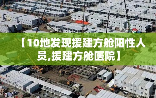 【10地发现援建方舱阳性人员,援建方舱医院】