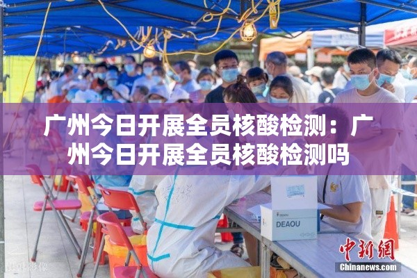 广州今日开展全员核酸检测:广州今日开展全员核酸检测吗 广州今日开展全员核酸检测:广州今日开展全员核酸检测吗