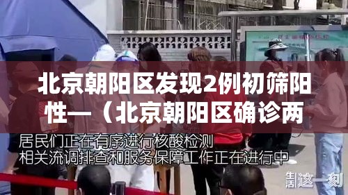北京朝阳区发现2例初筛阳性—（北京朝阳区确诊两例）