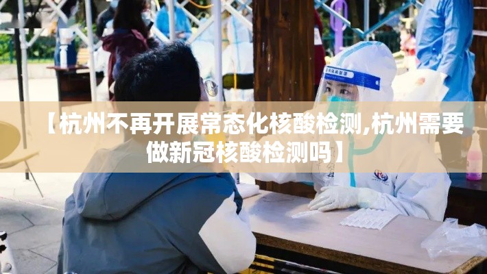 【杭州不再开展常态化核酸检测,杭州需要做新冠核酸检测吗】