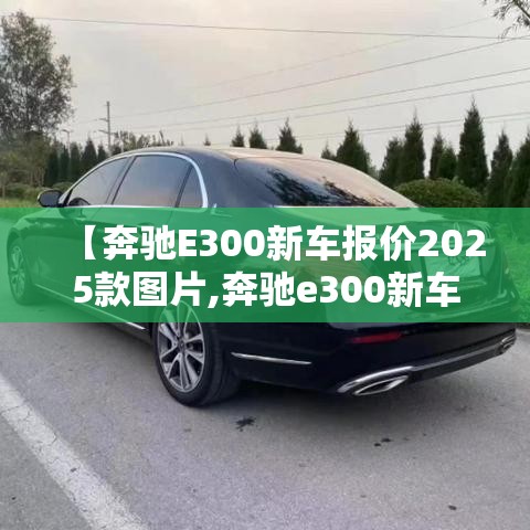 【奔驰E300新车报价2025款图片,奔驰e300新车报价2025款图片二手】 【奔驰E300新车报价2025款图片,奔驰e300新车报价2025款图片二手】