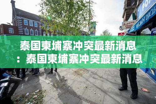泰国柬埔寨冲突最新消息:泰国柬埔寨冲突最新消息打到柬埔寨哪个省了 泰国柬埔寨冲突最新消息:泰国柬埔寨冲突最新消息打到柬埔寨哪个省了