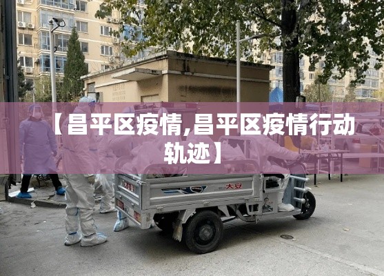 【昌平区疫情,昌平区疫情行动轨迹】 【昌平区疫情,昌平区疫情行动轨迹】