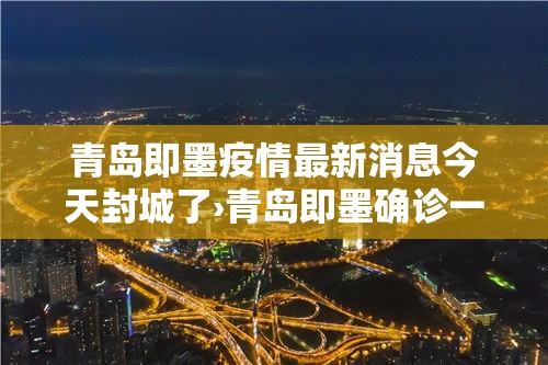 青岛即墨疫情最新消息今天封城了›青岛即墨确诊一例