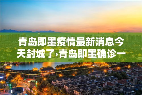 青岛即墨疫情最新消息今天封城了›青岛即墨确诊一例