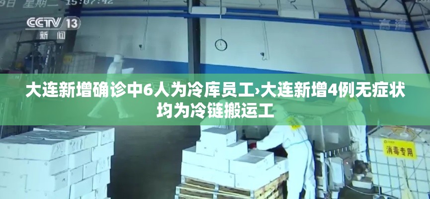 大连新增确诊中6人为冷库员工›大连新增4例无症状均为冷链搬运工