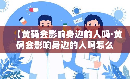 【黄码会影响身边的人吗·黄码会影响身边的人吗怎么办】 【黄码会影响身边的人吗·黄码会影响身边的人吗怎么办】