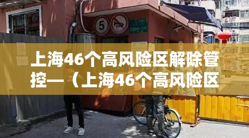上海46个高风险区解除管控—(上海46个高风险区解除管控措施) 上海46个高风险区解除管控—(上海46个高风险区解除管控措施)