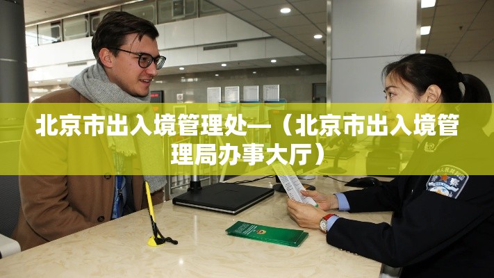 北京市出入境管理处—（北京市出入境管理局办事大厅）