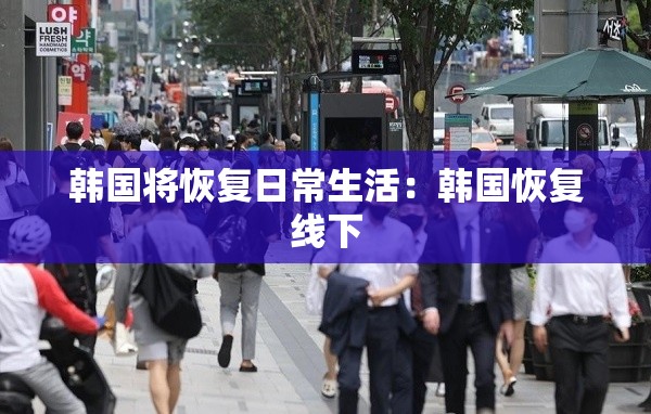 韩国将恢复日常生活:韩国恢复线下 韩国将恢复日常生活:韩国恢复线下