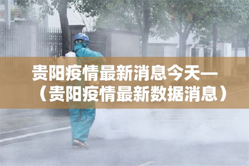 贵阳疫情最新消息今天—(贵阳疫情最新数据消息) 贵阳疫情最新消息今天—(贵阳疫情最新数据消息)