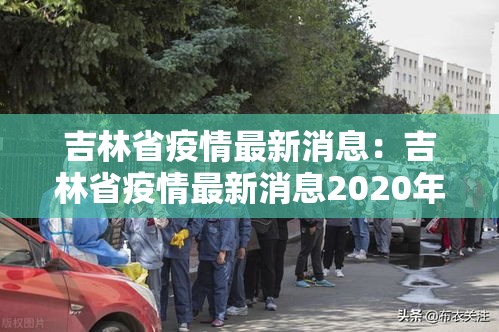 吉林省疫情最新消息:吉林省疫情最新消息2020年 吉林省疫情最新消息:吉林省疫情最新消息2020年