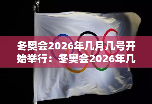 冬奥会2026年几月几号开始举行：冬奥会2026年几月几号开始举行开幕式