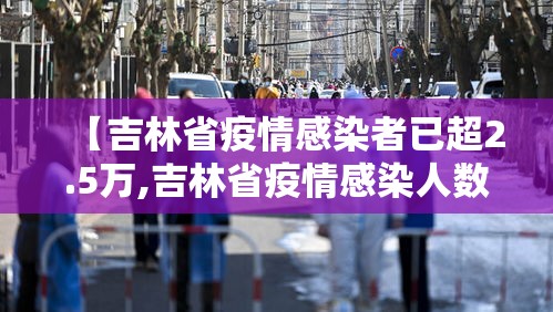 【吉林省疫情感染者已超2.5万,吉林省疫情感染人数今日】 【吉林省疫情感染者已超2.5万,吉林省疫情感染人数今日】