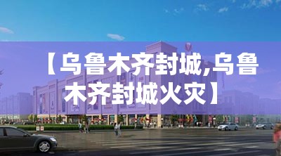 【乌鲁木齐封城,乌鲁木齐封城火灾】