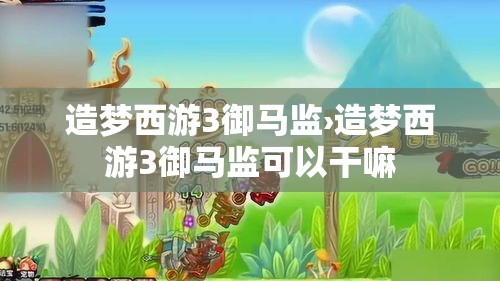 造梦西游3御马监›造梦西游3御马监可以干嘛 造梦西游3御马监›造梦西游3御马监可以干嘛