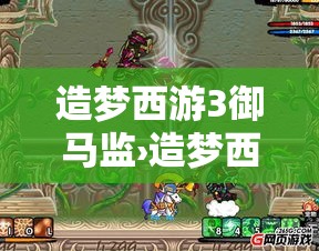 造梦西游3御马监›造梦西游3御马监可以干嘛 造梦西游3御马监›造梦西游3御马监可以干嘛
