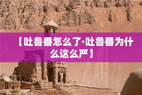 【吐鲁番怎么了·吐鲁番为什么这么严】 【吐鲁番怎么了·吐鲁番为什么这么严】