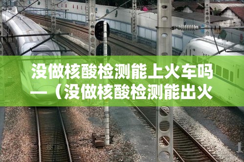 没做核酸检测能上火车吗—(没做核酸检测能出火车吗) 没做核酸检测能上火车吗—(没做核酸检测能出火车吗)