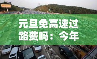 元旦免高速过路费吗:今年国庆节免几天高速费 元旦免高速过路费吗:今年国庆节免几天高速费