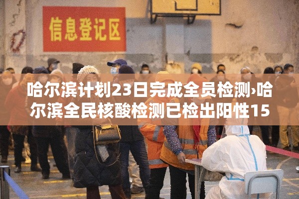 哈尔滨计划23日完成全员检测›哈尔滨全民核酸检测已检出阳性15例 哈尔滨计划23日完成全员检测›哈尔滨全民核酸检测已检出阳性15例