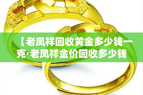 【老凤祥回收黄金多少钱一克·老凤祥金价回收多少钱一克】 【老凤祥回收黄金多少钱一克·老凤祥金价回收多少钱一克】