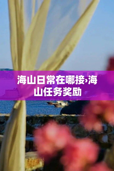 海山日常在哪接›海山任务奖励 海山日常在哪接›海山任务奖励