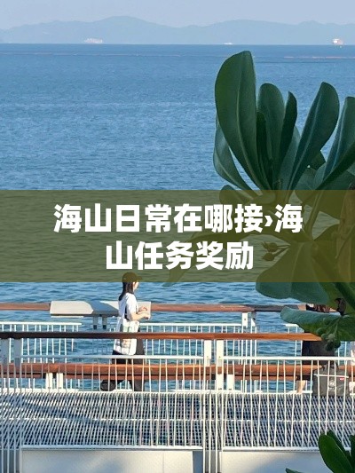 海山日常在哪接›海山任务奖励 海山日常在哪接›海山任务奖励