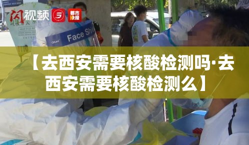 【去西安需要核酸检测吗·去西安需要核酸检测么】 【去西安需要核酸检测吗·去西安需要核酸检测么】