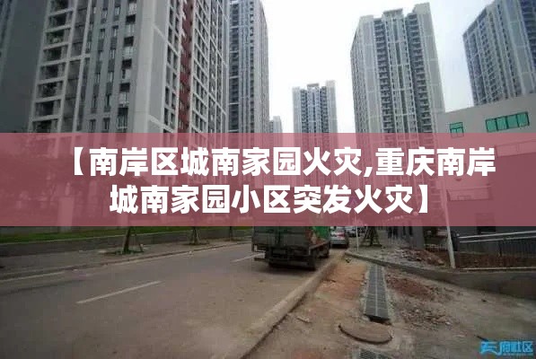 【南岸区城南家园火灾,重庆南岸城南家园小区突发火灾】 【南岸区城南家园火灾,重庆南岸城南家园小区突发火灾】