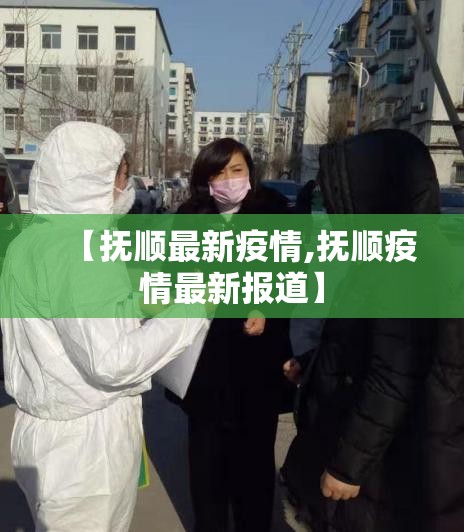 【抚顺最新疫情,抚顺疫情最新报道】