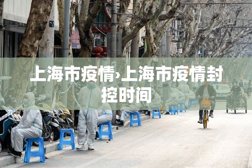 上海市疫情›上海市疫情封控时间 上海市疫情›上海市疫情封控时间