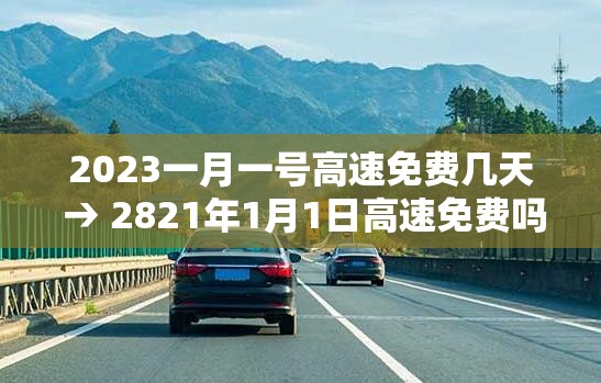 2023一月一号高速免费几天 → 2821年1月1日高速免费吗 2023一月一号高速免费几天 → 2821年1月1日高速免费吗