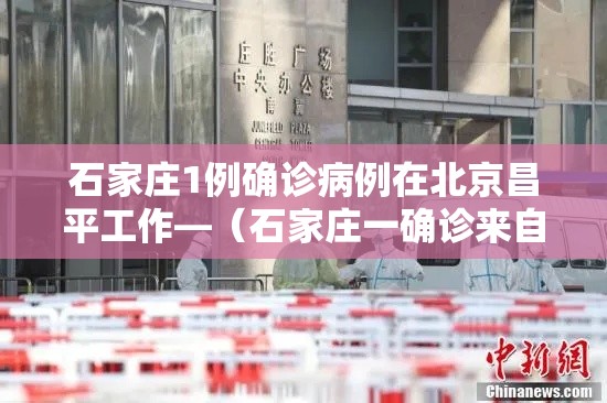 石家庄1例确诊病例在北京昌平工作—（石家庄一确诊来自北京昌平）