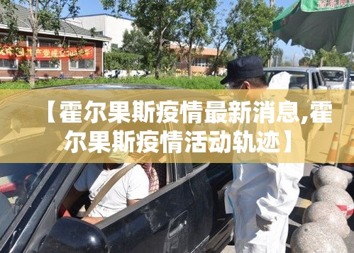 【霍尔果斯疫情最新消息,霍尔果斯疫情活动轨迹】 【霍尔果斯疫情最新消息,霍尔果斯疫情活动轨迹】