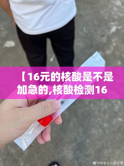 【16元的核酸是不是加急的,核酸检测160贵吗】