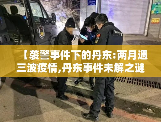 【袭警事件下的丹东:两月遇三波疫情,丹东事件未解之谜】 【袭警事件下的丹东:两月遇三波疫情,丹东事件未解之谜】