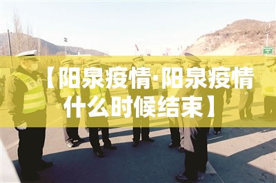 【阳泉疫情·阳泉疫情什么时候结束】
