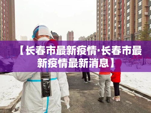 【长春市最新疫情·长春市最新疫情最新消息】