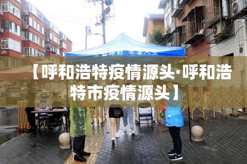 【呼和浩特疫情源头·呼和浩特市疫情源头】