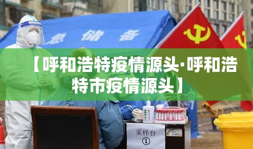 【呼和浩特疫情源头·呼和浩特市疫情源头】 【呼和浩特疫情源头·呼和浩特市疫情源头】