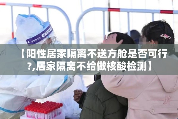 【阳性居家隔离不送方舱是否可行?,居家隔离不给做核酸检测】 【阳性居家隔离不送方舱是否可行?,居家隔离不给做核酸检测】